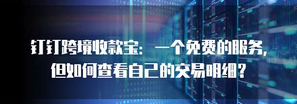 钉钉跨境收款宝：一个免费的服务，但如何查看自己的交易明细？