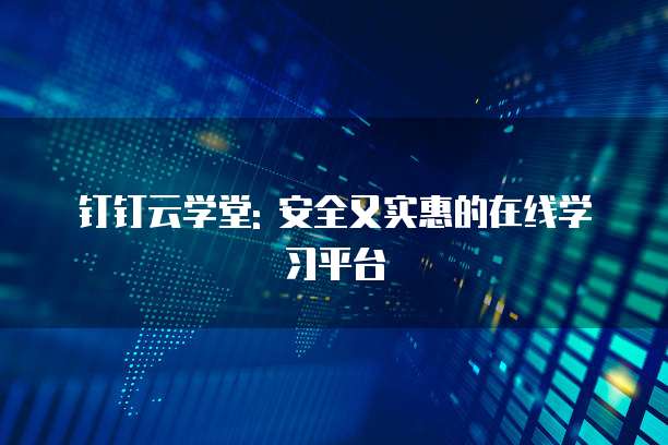 钉钉云学堂: 安全又实惠的在线学习平台