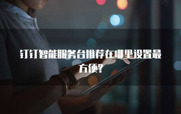钉钉智能服务台推荐在哪里设置最方便?