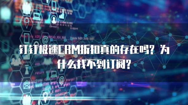 钉钉极速CRM折扣真的存在吗? 为什么找不到订阅?