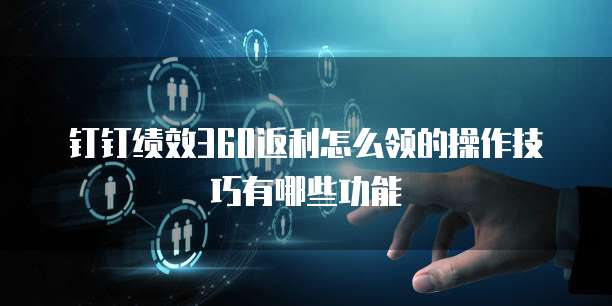 钉钉绩效360返利怎么领的操作技巧有哪些功能