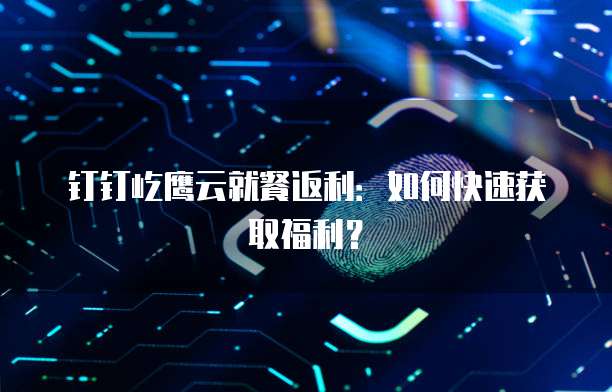 钉钉屹鹰云就餐返利:如何快速获取福利?