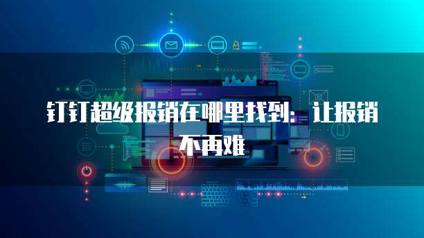 钉钉超级报销在哪里找到:让报销不再难