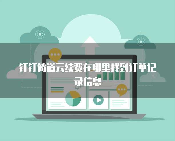 钉钉简道云续费在哪里找到订单记录信息