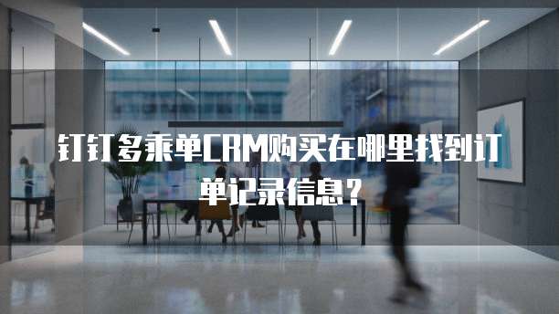 钉钉多乘单CRM购买在哪里找到订单记录信息？