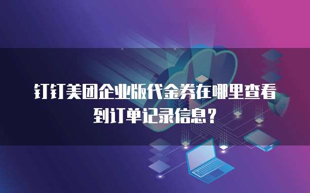 钉钉美团企业版代金券在哪里查看到订单记录信息?