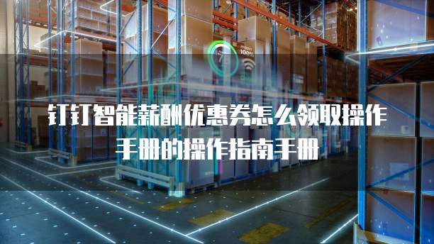 钉钉智能薪酬优惠券怎么领取操作手册的操作指南手册