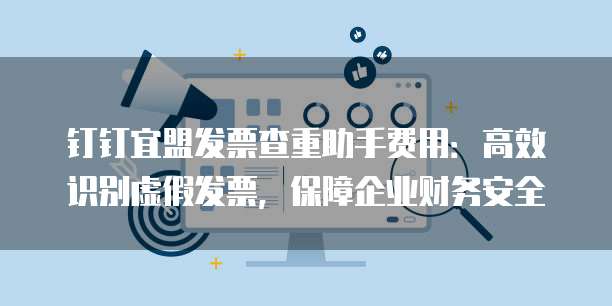 钉钉宜盟发票查重助手费用:高效识别虚假发票,保障企业财务安全