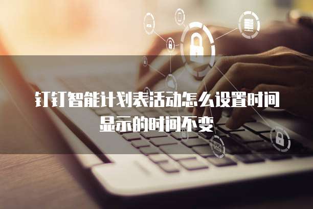 钉钉智能计划表活动怎么设置时间显示的时间不变