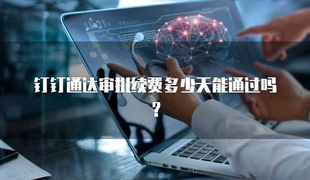 钉钉通达审批续费多少天能通过吗?