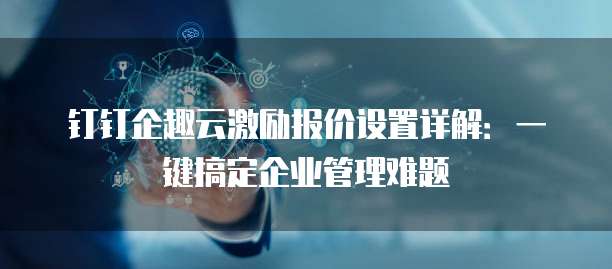 钉钉企趣云激励报价设置详解:一键搞定企业管理难题
