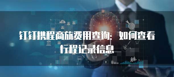 钉钉携程商旅费用查询：如何查看行程记录信息