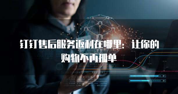 钉钉售后服务返利在哪里:让你的购物不再孤单