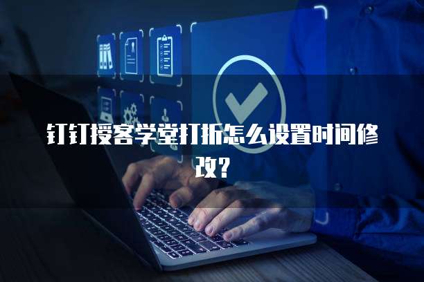 钉钉授客学堂打折怎么设置时间修改?