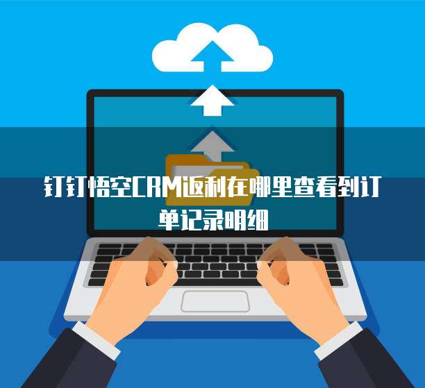 钉钉悟空CRM返利在哪里查看到订单记录明细