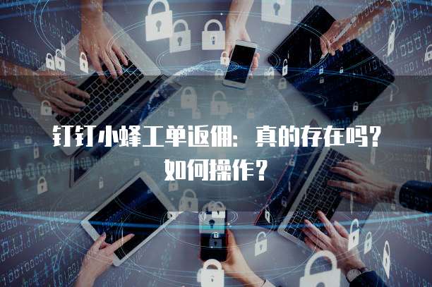 钉钉小蜂工单返佣:真的存在吗?如何操作?