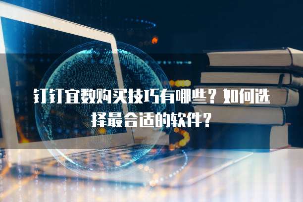 钉钉宜数购买技巧有哪些?如何选择最合适的软件?