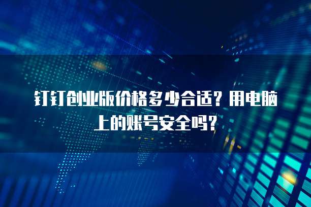 钉钉创业版价格多少合适?用电脑上的账号安全吗?