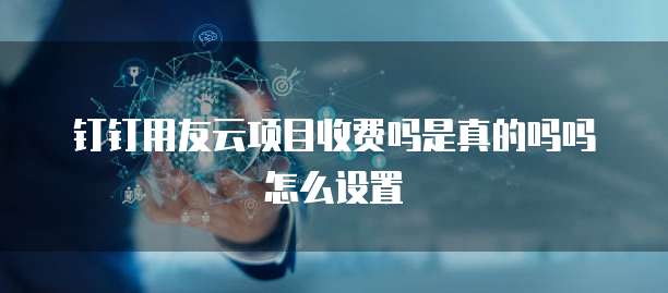 钉钉用友云项目收费吗是真的吗吗怎么设置
