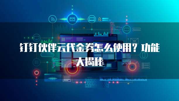 钉钉伙伴云代金券怎么使用?功能大揭秘