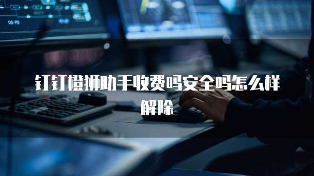钉钉橙狮助手收费吗安全吗怎么样解除
