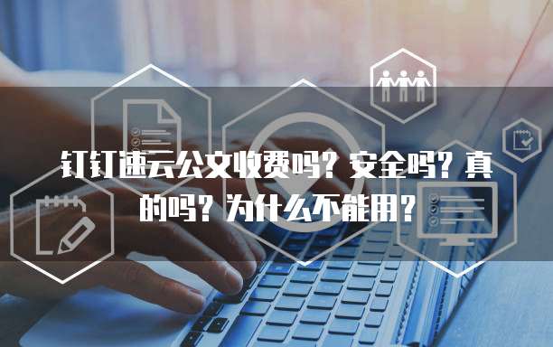 钉钉速云公文收费吗?安全吗?真的吗?为什么不能用?