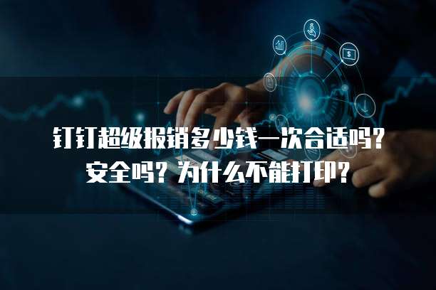 钉钉超级报销多少钱一次合适吗？安全吗？为什么不能打印？