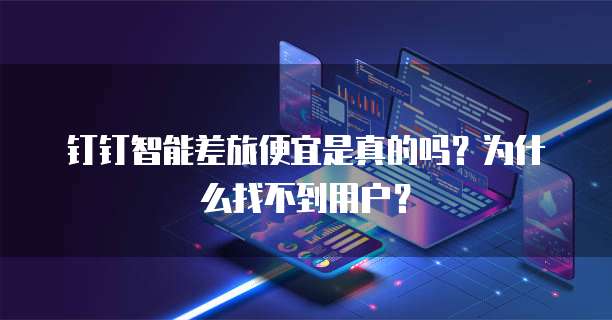 钉钉智能差旅便宜是真的吗？为什么找不到用户？