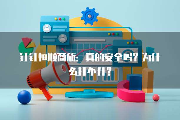 钉钉恒顺商旅:真的安全吗?为什么打不开?