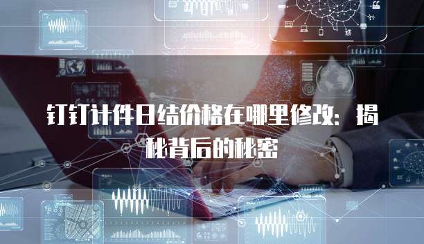 钉钉计件日结价格在哪里修改：揭秘背后的秘密