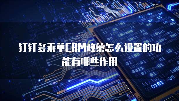 钉钉多乘单CRM政策怎么设置的功能有哪些作用