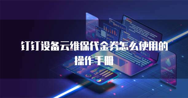 钉钉设备云维保代金券怎么使用的操作手册