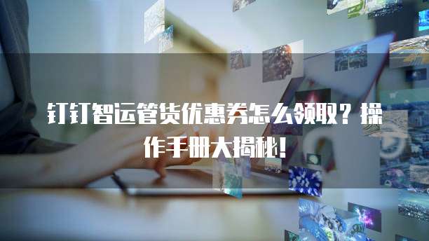 钉钉智运管货优惠券怎么领取？操作手册大揭秘！