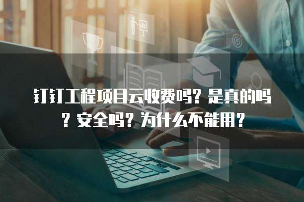 钉钉工程项目云收费吗?是真的吗?安全吗?为什么不能用?
