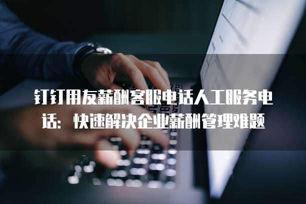 钉钉用友薪酬客服电话人工服务电话:快速解决企业薪酬管理难题