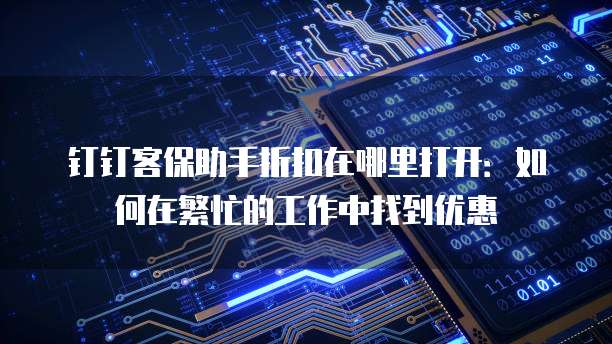 钉钉客保助手折扣在哪里打开：如何在繁忙的工作中找到优惠
