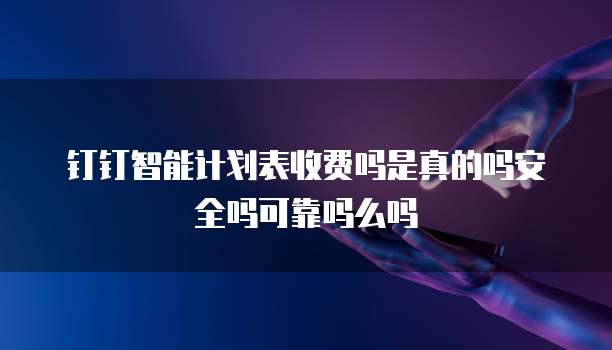 钉钉智能计划表收费吗是真的吗安全吗可靠吗么吗