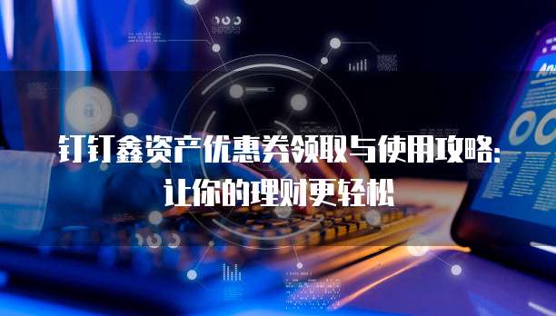 钉钉鑫资产优惠券领取与使用攻略:让你的理财更轻松