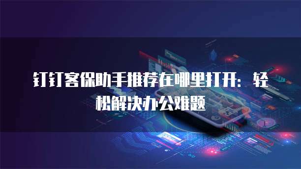 钉钉客保助手推荐在哪里打开:轻松解决办公难题