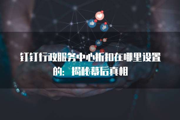钉钉行政服务中心折扣在哪里设置的:揭秘幕后真相