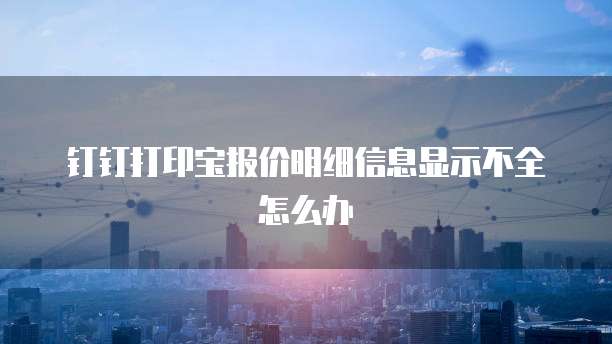 钉钉打印宝报价明细信息显示不全怎么办