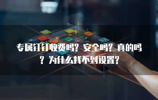 专属钉钉收费吗? 安全吗? 真的吗? 为什么找不到设置?