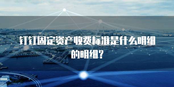 钉钉固定资产收费标准是什么明细的明细?
