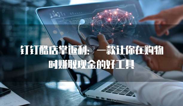 钉钉酷店掌返利：一款让你在购物时赚取现金的好工具