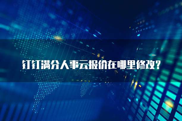 钉钉满分人事云报价在哪里修改?