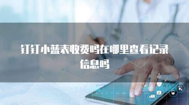钉钉小蓝表收费吗在哪里查看记录信息吗