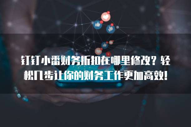 钉钉小番财务折扣在哪里修改?轻松几步让你的财务工作更加高效!
