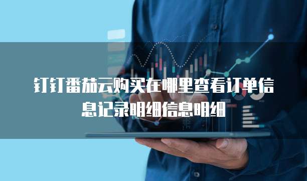 钉钉番茄云购买在哪里查看订单信息记录明细信息明细