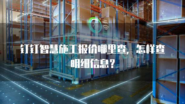 钉钉智慧施工报价哪里查,怎样查明细信息?
