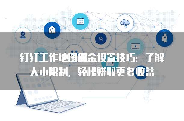 钉钉工作地图佣金设置技巧:了解大小限制,轻松赚取更多收益